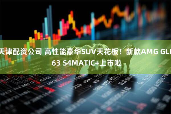 天津配资公司 高性能豪华SUV天花板!新款AMG GLE 63 S4MATIC+上市啦