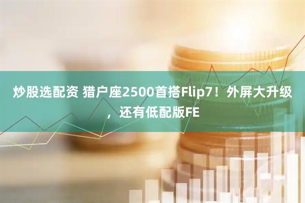 炒股选配资 猎户座2500首搭Flip7！外屏大升级，还有低配版FE
