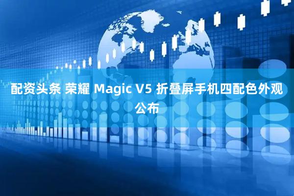 配资头条 荣耀 Magic V5 折叠屏手机四配色外观公布