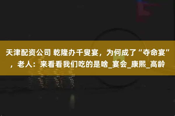 天津配资公司 乾隆办千叟宴，为何成了“夺命宴”，老人：来看看我们吃的是啥_宴会_康熙_高龄