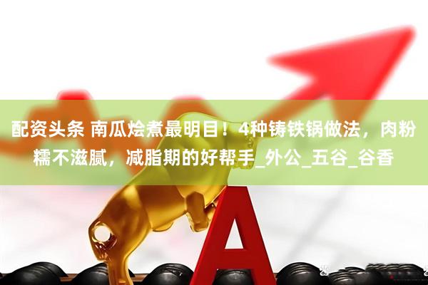 配资头条 南瓜烩煮最明目！4种铸铁锅做法，肉粉糯不滋腻，减脂期的好帮手_外公_五谷_谷香