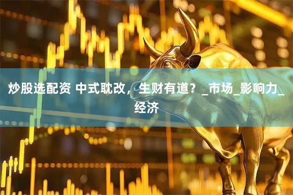 炒股选配资 中式耽改，生财有道？_市场_影响力_经济