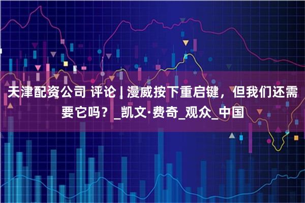 天津配资公司 评论 | 漫威按下重启键，但我们还需要它吗？_凯文·费奇_观众_中国