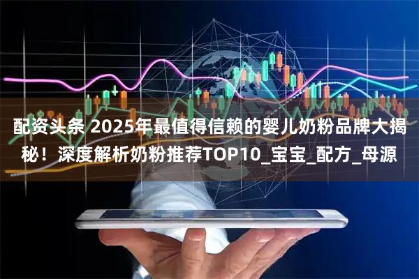 配资头条 2025年最值得信赖的婴儿奶粉品牌大揭秘！深度解析奶粉推荐TOP10_宝宝_配方_母源