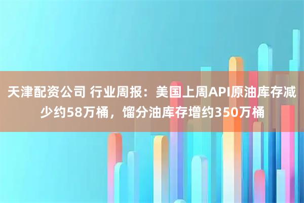 天津配资公司 行业周报：美国上周API原油库存减少约58万桶，馏分油库存增约350万桶