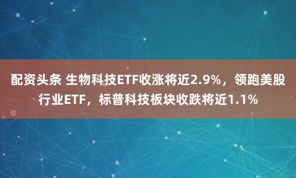 配资头条 生物科技ETF收涨将近2.9%，领跑美股行业ETF，标普科技板块收跌将近1.1%
