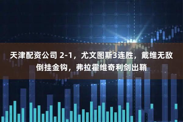 天津配资公司 2-1，尤文图斯3连胜，戴维无敌倒挂金钩，弗拉霍维奇利剑出鞘
