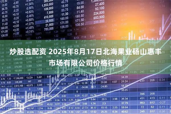 炒股选配资 2025年8月17日北海果业砀山惠丰市场有限公司价格行情