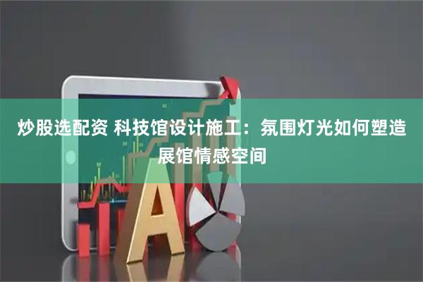 炒股选配资 科技馆设计施工：氛围灯光如何塑造展馆情感空间