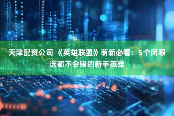 天津配资公司 《英雄联盟》萌新必看：5个闭眼选都不会错的新手英雄