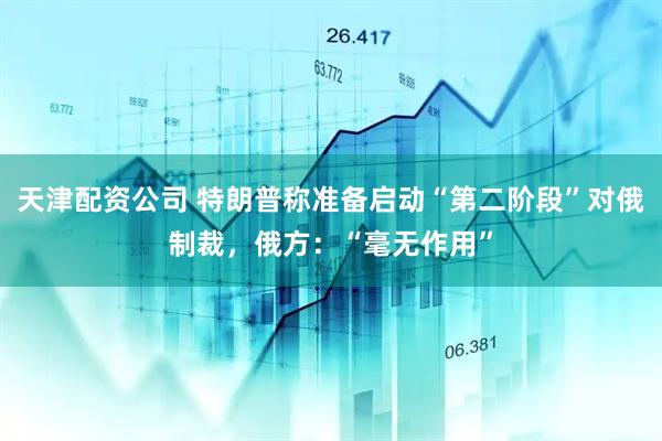 天津配资公司 特朗普称准备启动“第二阶段”对俄制裁，俄方：“毫无作用”
