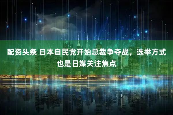 配资头条 日本自民党开始总裁争夺战，选举方式也是日媒关注焦点