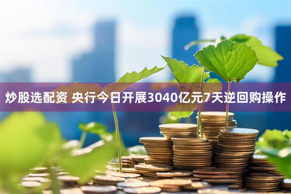 炒股选配资 央行今日开展3040亿元7天逆回购操作