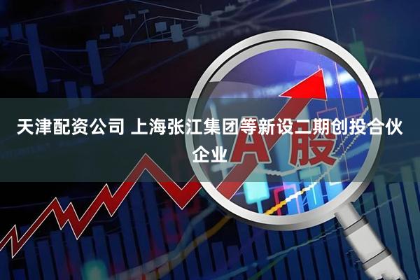 天津配资公司 上海张江集团等新设二期创投合伙企业