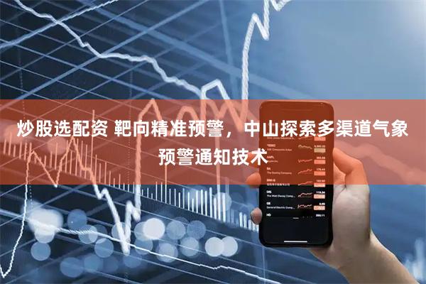 炒股选配资 靶向精准预警，中山探索多渠道气象预警通知技术