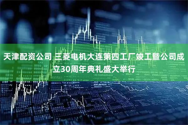 天津配资公司 三菱电机大连第四工厂竣工暨公司成立30周年典礼盛大举行