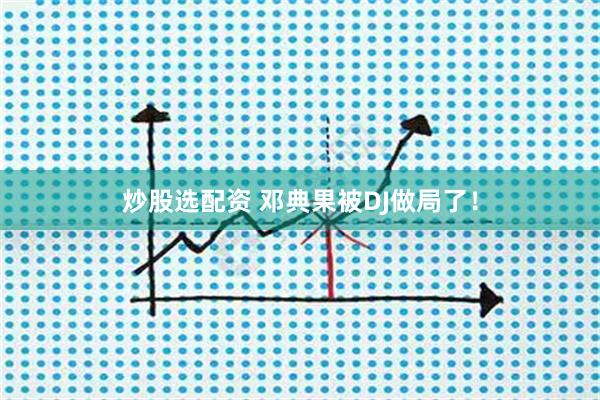 炒股选配资 邓典果被DJ做局了！