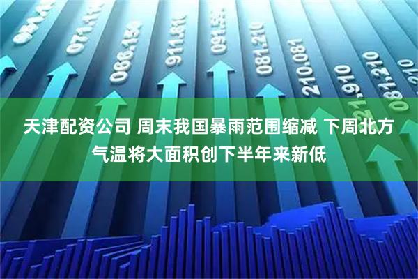 天津配资公司 周末我国暴雨范围缩减 下周北方气温将大面积创下半年来新低