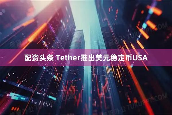 配资头条 Tether推出美元稳定币USA