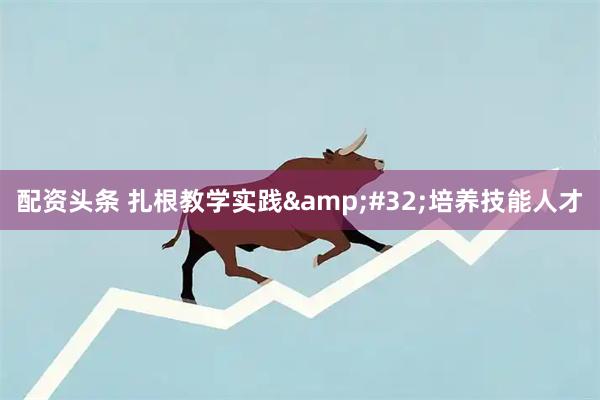 配资头条 扎根教学实践&#32;培养技能人才