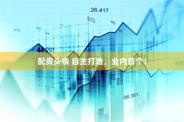 配资头条 自主打造，业内首个！