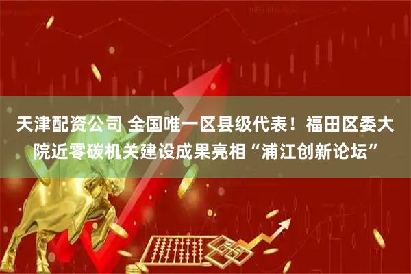 天津配资公司 全国唯一区县级代表！福田区委大院近零碳机关建设成果亮相“浦江创新论坛”