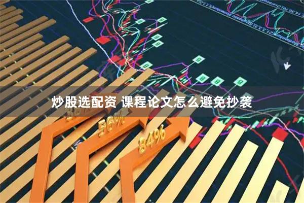 炒股选配资 课程论文怎么避免抄袭