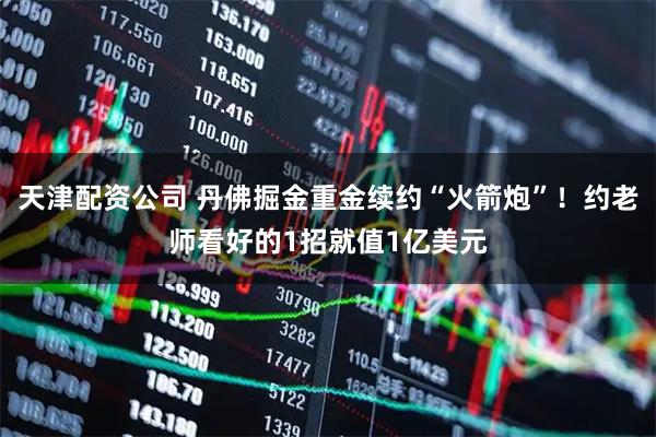 天津配资公司 丹佛掘金重金续约“火箭炮”！约老师看好的1招就值1亿美元