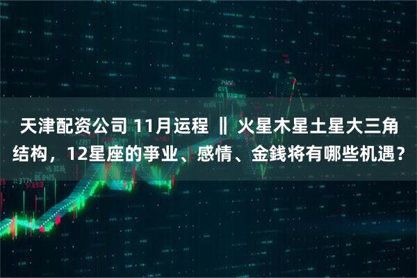 天津配资公司 11月运程 ‖ 火星木星土星大三角结构,12星座的亊业、感情、金銭将有哪些机遇?