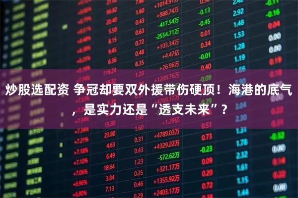 炒股选配资 争冠却要双外援带伤硬顶！海港的底气，是实力还是“透支未来”？