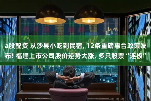 a股配资 从沙县小吃到民宿, 12条重磅惠台政策发布! 福建上市公司股价逆势大涨, 多只股票“连板”