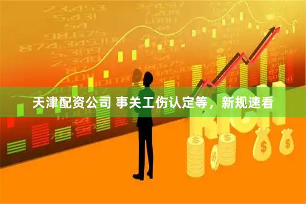 天津配资公司 事关工伤认定等,新规速看