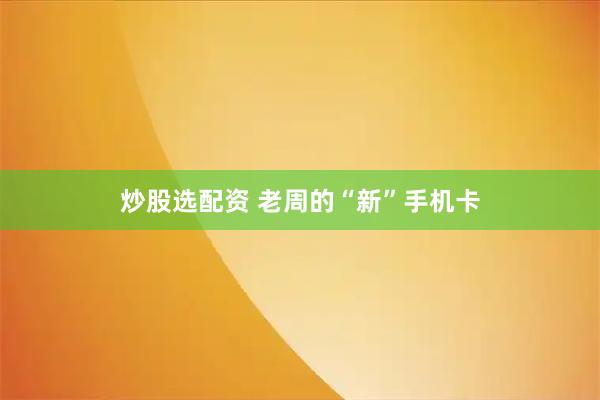 炒股选配资 老周的“新”手机卡