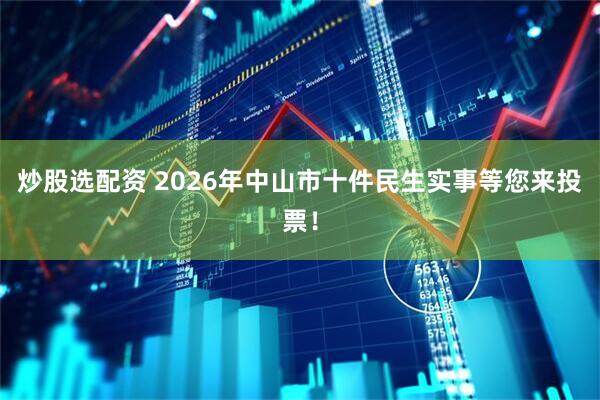 炒股选配资 2026年中山市十件民生实事等您来投票！