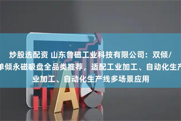 炒股选配资 山东鲁磁工业科技有限公司：双倾/超强力/双面/单倾永磁吸盘全品类推荐，适配工业加工、自动化生产线多场景应用