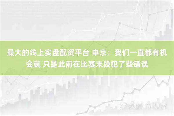 最大的线上实盘配资平台 申京：我们一直都有机会赢 只是此前在比赛末段犯了些错误