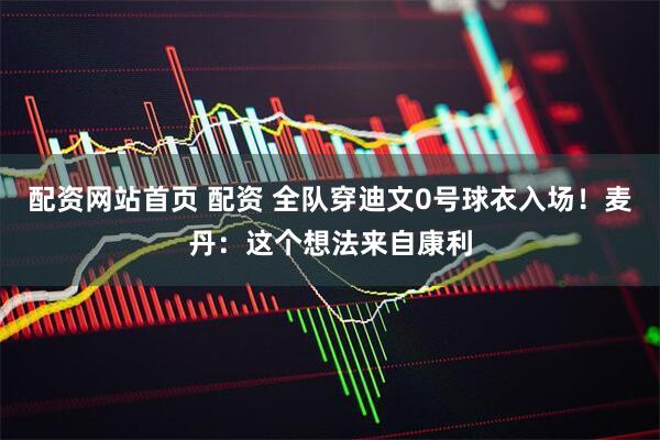 配资网站首页 配资 全队穿迪文0号球衣入场！麦丹：这个想法来自康利