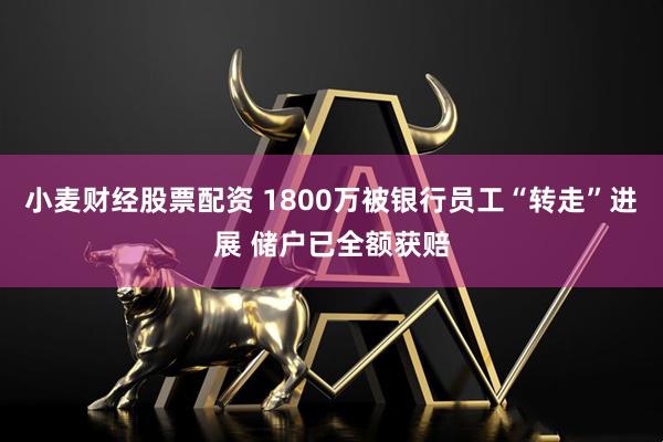 小麦财经股票配资 1800万被银行员工“转走”进展 储户已全额获赔
