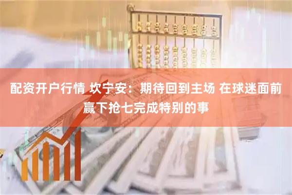 配资开户行情 坎宁安：期待回到主场 在球迷面前赢下抢七完成特别的事
