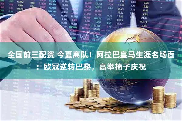 全国前三配资 今夏离队！阿拉巴皇马生涯名场面：欧冠逆转巴黎，高举椅子庆祝