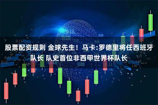 股票配资规则 金球先生！马卡:罗德里将任西班牙队长 队史首位非西甲世界杯队长