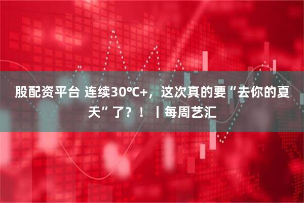 股配资平台 连续30℃+，这次真的要“去你的夏天”了？！丨每周艺汇