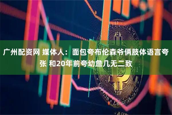 广州配资网 媒体人：面包夸布伦森爷俩肢体语言夸张 和20年前夸幼詹几无二致