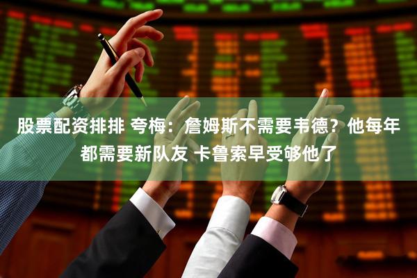 股票配资排排 夸梅：詹姆斯不需要韦德？他每年都需要新队友 卡鲁索早受够他了