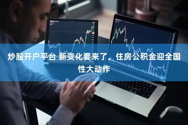 炒股开户平台 新变化要来了，住房公积金迎全国性大动作