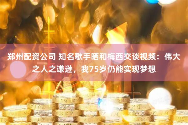 郑州配资公司 知名歌手晒和梅西交谈视频：伟大之人之谦逊，我75岁仍能实现梦想