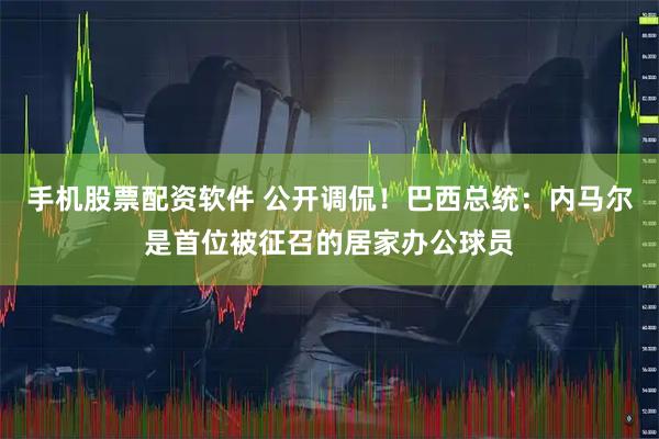 手机股票配资软件 公开调侃！巴西总统：内马尔是首位被征召的居家办公球员